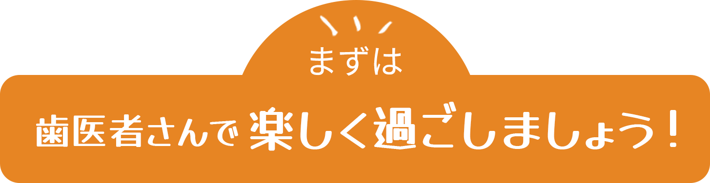 まずは歯医者さんで楽しく過ごしましょう！