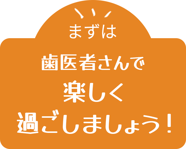 まずは歯医者さんで楽しく過ごしましょう！