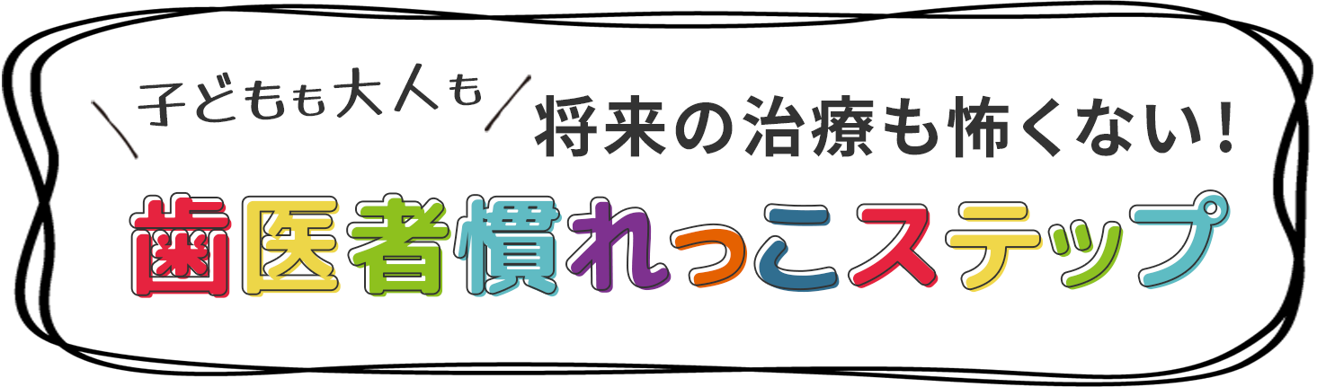 子どもも大人も将来の治療も怖くない！ 歯医者慣れっこステップ